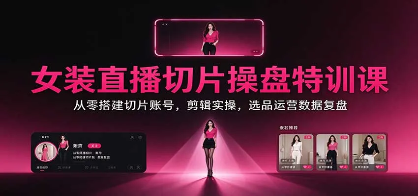 女装直播切片操盘特训课：从零搭建切片账号，剪辑实操，选品运营数据复盘-706资源网