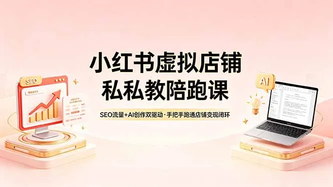 小红书虚拟店铺私教陪跑课，SEO流量+AI创作双驱动，手把手跑通店铺变现闭环-706资源网