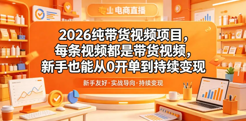 2026纯带货视频项目，每条视频都是带货视频，新手也能从0开单到持续变现-706资源网
