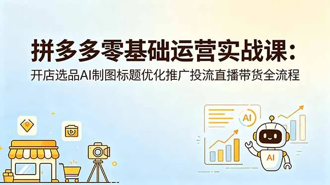 拼多多零基础运营实战课：开店选品AI制图标题优化推广投流直播带货全流程-706资源网