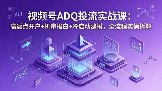 视频号ADQ投流实战课:高返点开户+机审报白+冷启动建模,全流程实操拆解-706资源网