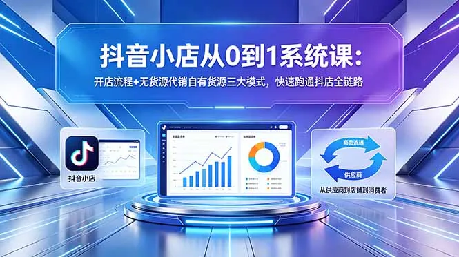 抖音小店从0到1系统课：开店流程+无货源代销自有货源三大模式，快速跑通抖店全链路-706资源网
