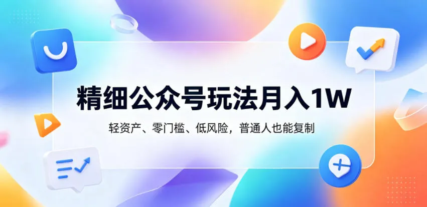 精细公众号玩法月入1W,轻资产、零门槛、低风险,普通人也能复制【揭秘】-706资源网