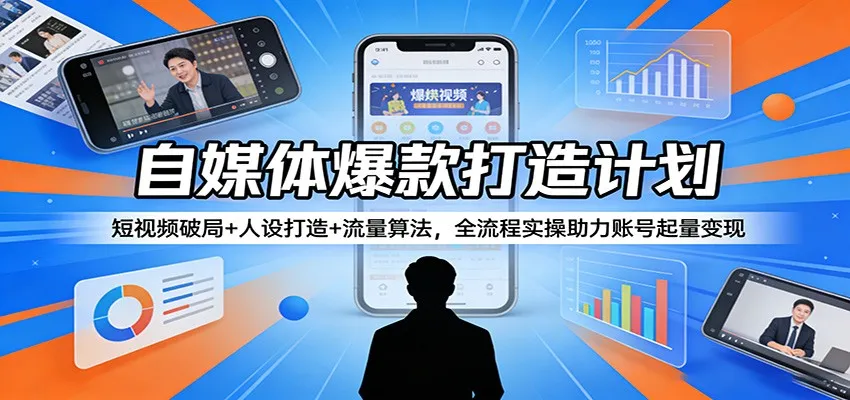 自媒体爆款打造计划：短视频破局+人设打造+流量算法，全流程实操助力账号起量变现-706资源网