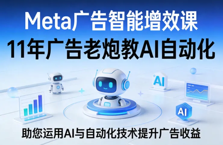 Meta广告智能增效课，11年广告老炮教AI自动化，助您运用AI与自动化技术提升广告收益-706资源网