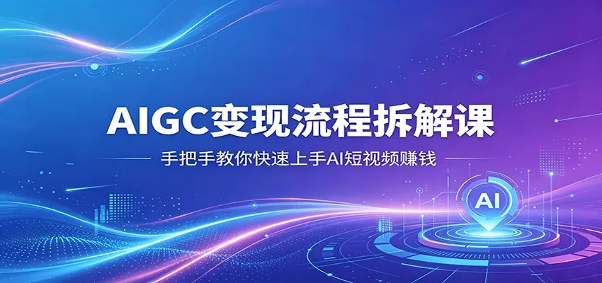 AIGC变现流程拆解课，手把手教你快速上手AI短视频赚钱-706资源网