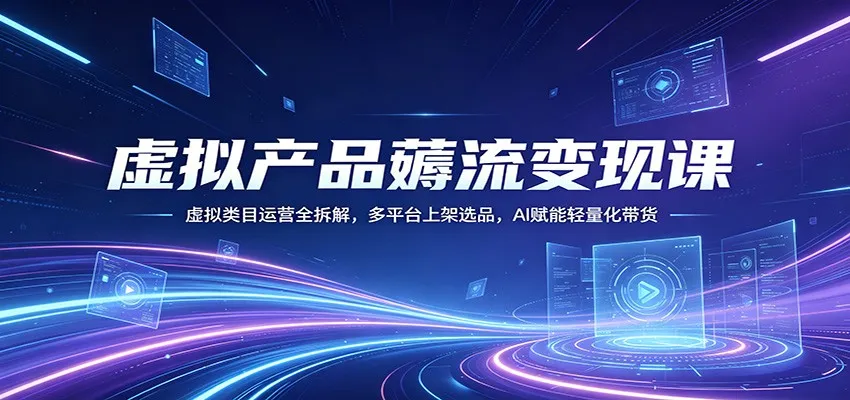 虚拟产品薅流变现课：虚拟类目运营全拆解，多平台上架选品，AI赋能轻量化带货-706资源网