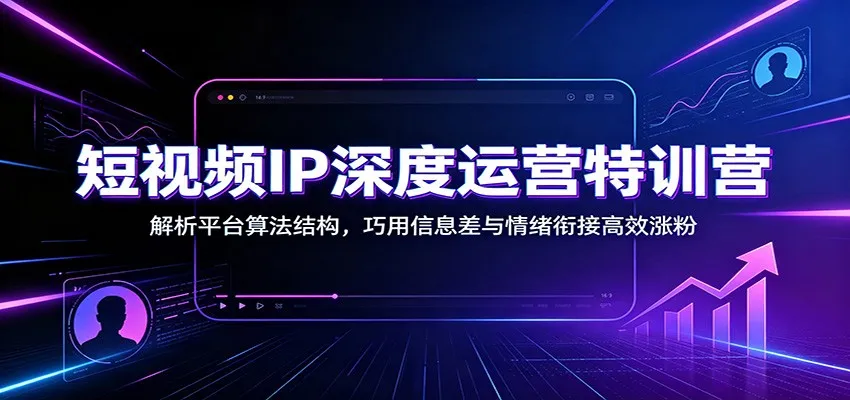 短视频IP深度运营特训营：解析平台算法结构，巧用信息差与情绪衔接高效涨粉-706资源网