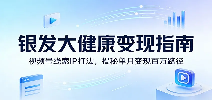 银发大健康变现指南:视频号线索IP打法,揭秘单月变现百万路径-706资源网