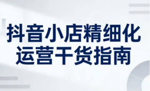 抖音小店精细化运营干货指南新版，助力商家系统提升店铺运营能力(更新26年5月)-706资源网