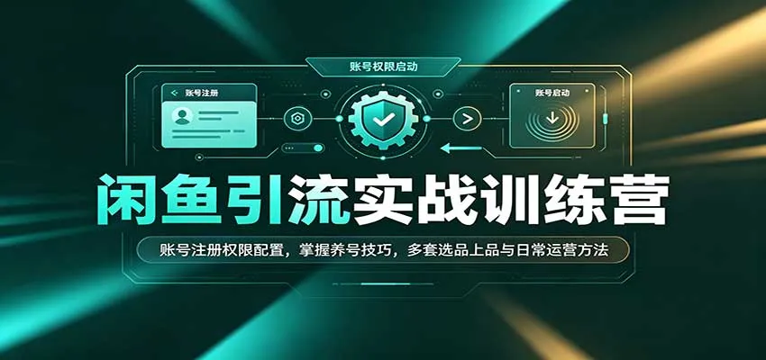 闲鱼引流实战训练营：账号注册权限配置，掌握养号技巧，多套选品上品与日常运营方法-706资源网
