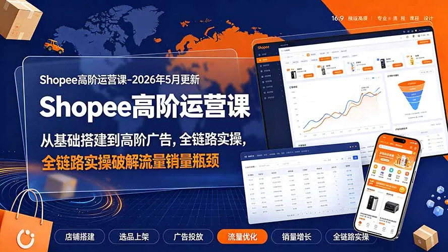 Shopee高阶运营课-2026年更新，从基础搭建到高阶广告，全链路实操破解流量销量瓶颈-706资源网
