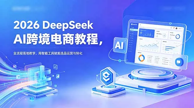 2026 DeepSeek AI跨境电商教程，全流程落地教学，用智能工具赋能选品运营与转化-706资源网