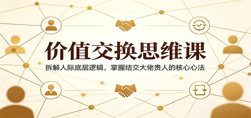 价值交换思维课：拆解人际底层逻辑，掌握结交大佬贵人的核心心法-706资源网