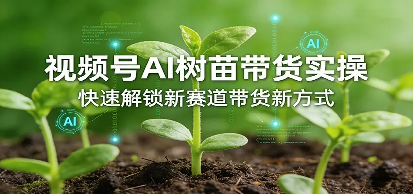 视频号AI树苗带货实操，快速解锁新赛道带货新方式-706资源网