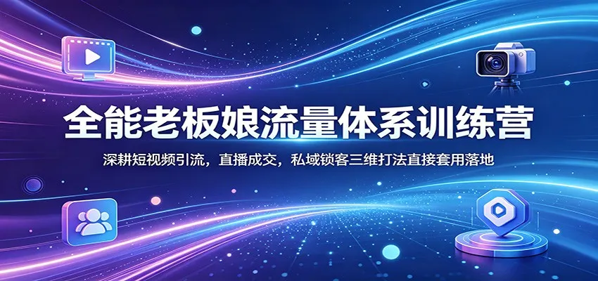 全能老板娘流量体系训练营：深耕短视频引流，直播成交，私域锁客三维打法直接套用落地-706资源网
