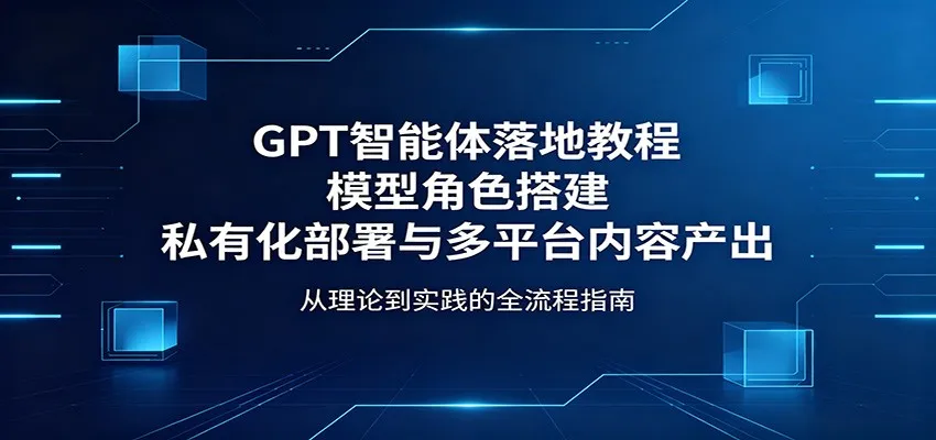 GPT智能体落地教程：模型角色搭建，私有化部署与多平台内容产出-706资源网
