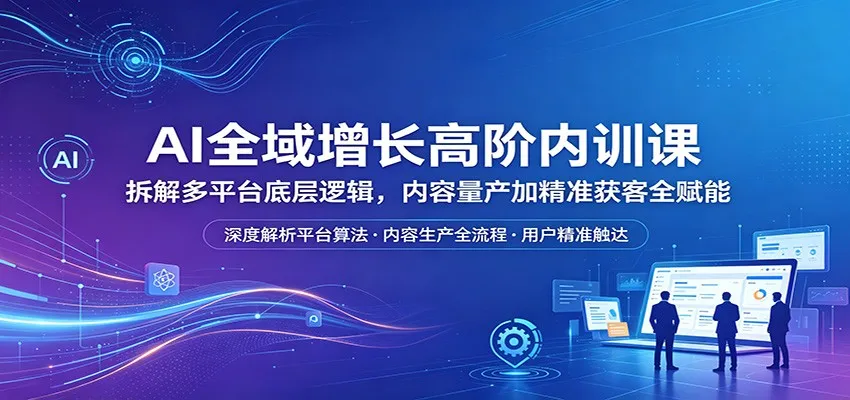 AI全域增长高阶内训课：拆解多平台底层逻辑，内容量产加精准获客全赋能-706资源网