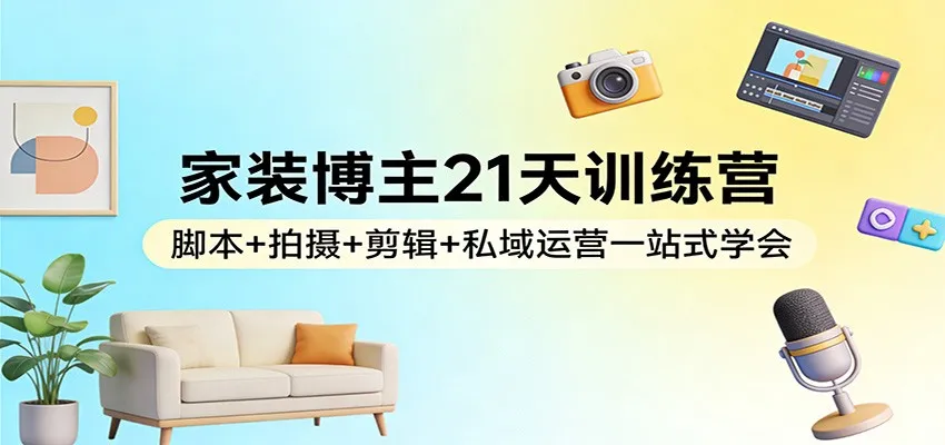 家装博主21天训练营：脚本+拍摄+剪辑+私域运营一站式学会-706资源网