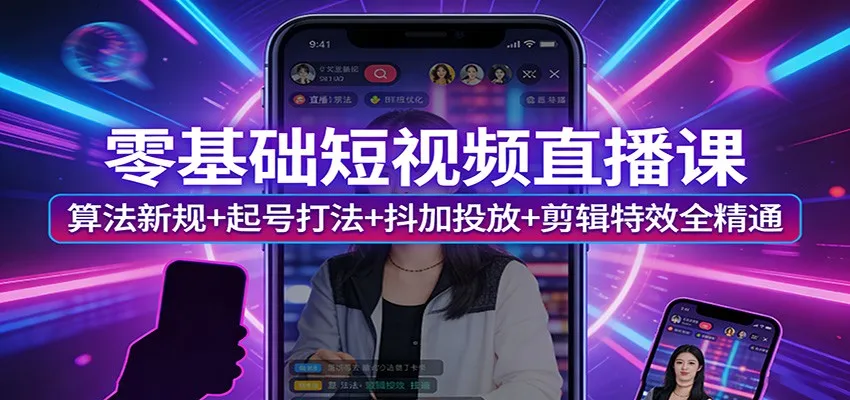 零基础短视频直播课：算法新规+起号打法+抖加投放+剪辑特效全精通-706资源网