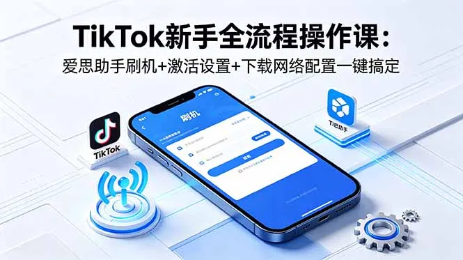 TikTok新手全流程操作课：爱思助手刷机+激活设置+下载网络配置一键搞定-706资源网
