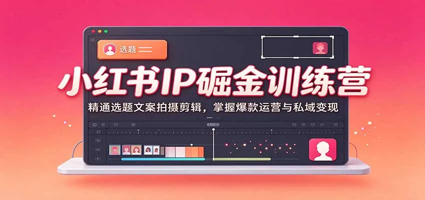 小红书IP掘金训练营：精通选题文案拍摄剪辑，掌握爆款运营与私域变现-706资源网