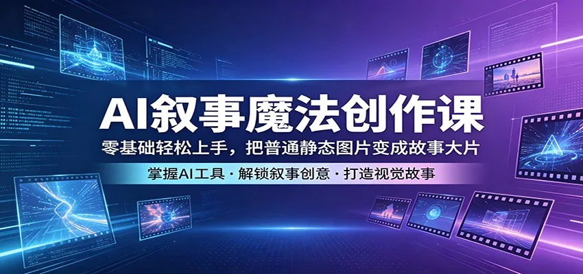 AI叙事魔法创作课：零基础轻松上手，把普通静态图片变成故事大片-706资源网