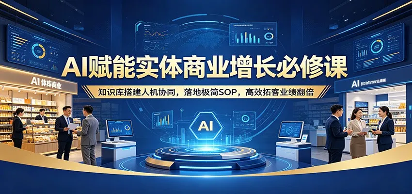 AI赋能实体商业增长必修课：知识库搭建人机协同，落地极简SOP，高效拓客业绩翻倍-706资源网