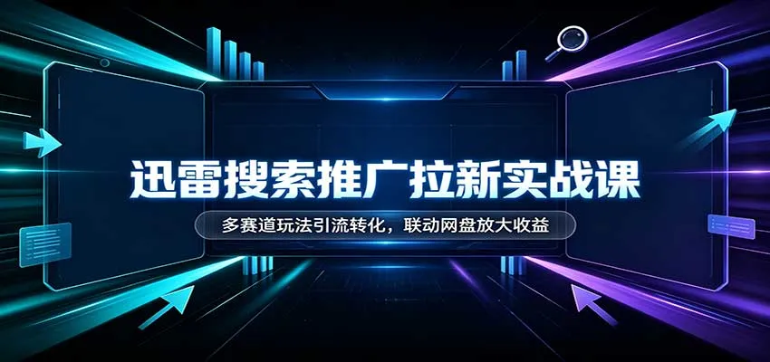 迅雷搜索推广拉新实战课：多赛道玩法引流转化，联动网盘放大收益-706资源网