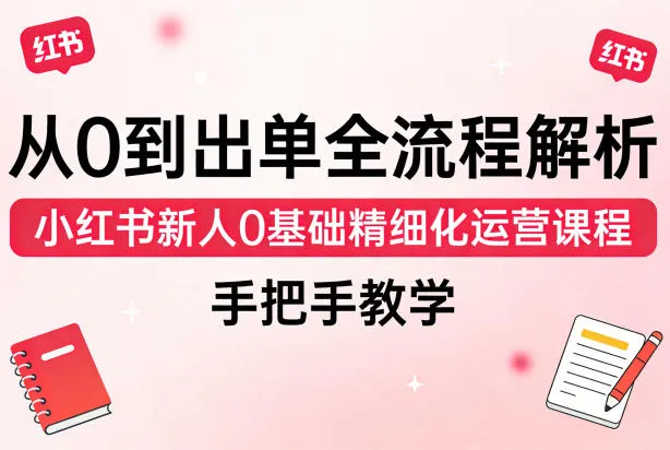 从0到出单全流程解析，小红书新人0基础精细化运营课程，手把手教学-706资源网