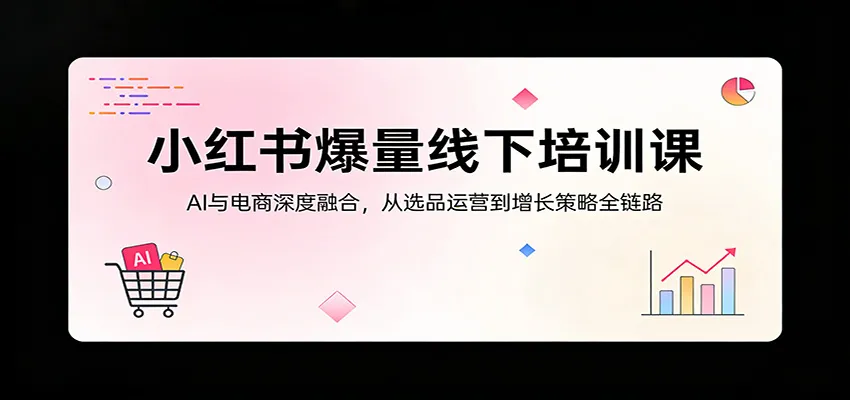 小红书爆量线下培训课：AI与电商深度融合，从选品运营到增长策略全链路-706资源网