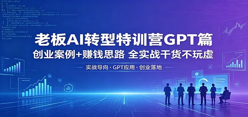 老板AI转型特训营GPT篇：创业案例+赚钱思路，全实战干货不玩虚-706资源网