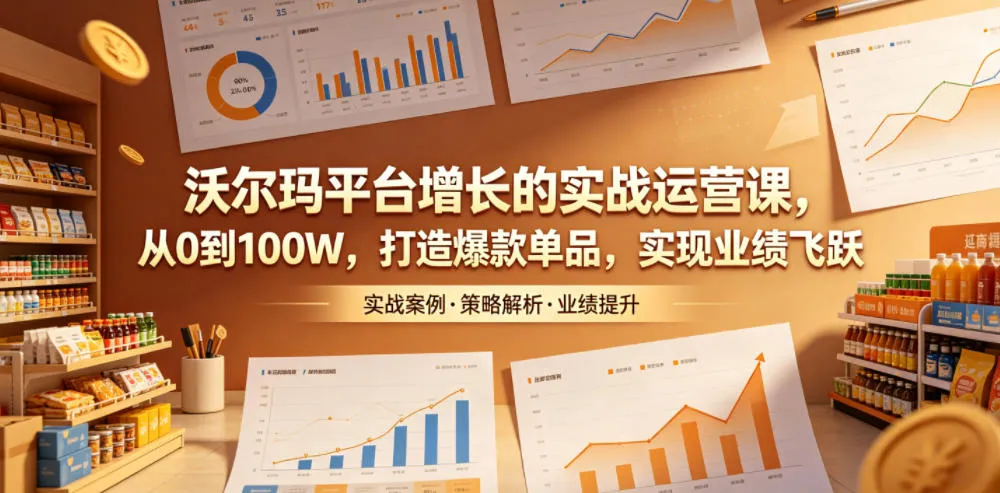 沃尔玛平台增长的实战运营课，从0到100W，打造爆款单品，实现业绩飞跃-706资源网