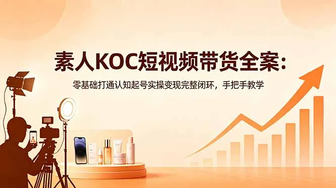 素人KOC短视频带货全案:零基础打通认知起号实操变现完整闭环,手把手教学-706资源网
