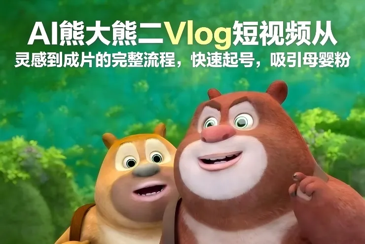AI熊大熊二Vlog短视频从灵感到成片的完整流程,快速起号,吸引母婴粉-706资源网