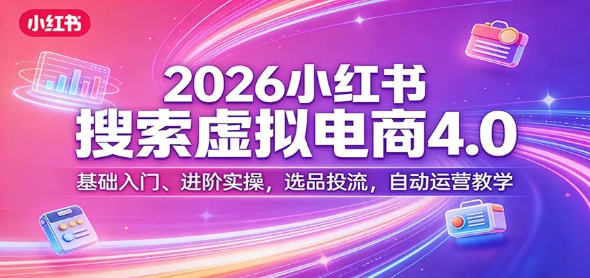 2026小红书搜索虚拟电商4.0：基础入门、进阶实操，选品投流，自动运营教学-706资源网