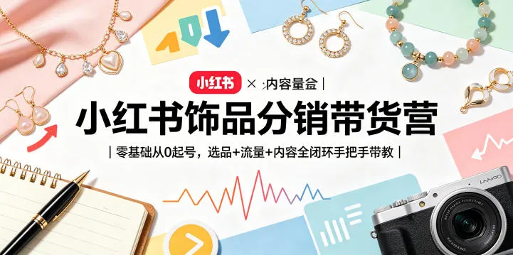 小红书饰品分销带货营｜零基础从0起号，选品+流量+内容全闭环手把手带教-706资源网