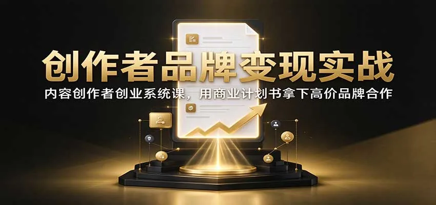 创作者品牌变现实战：内容创作者创业系统课，用商业计划书拿下高价品牌合作-706资源网