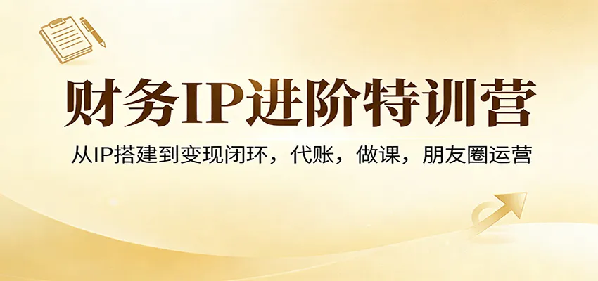 财务IP进阶特训营：从IP搭建到变现闭环，代账，做课，朋友圈运营-706资源网