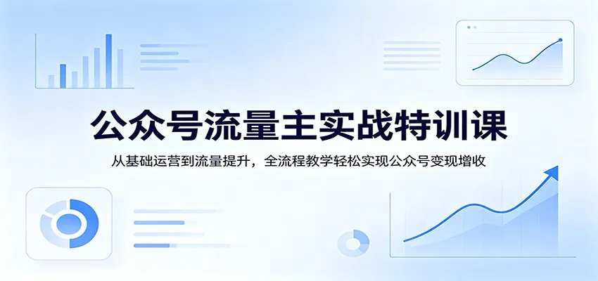 公众号流量主实战特训课：从基础运营到流量提升，全流程教学轻松实现公众号变现增收-706资源网