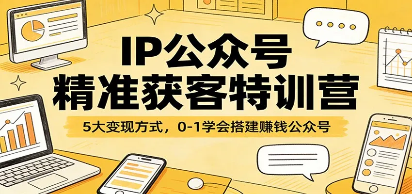 IP公众号精准获客特训营：5大变现方式，0-1学会搭建赚钱公众号-706资源网