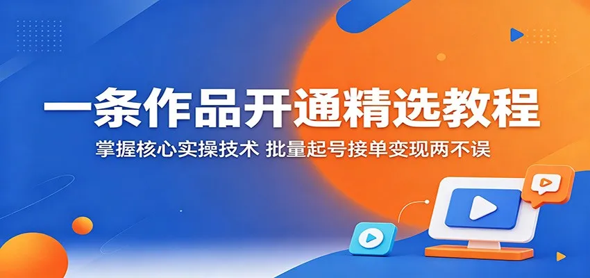 一条作品开通精选教程：掌握核心实操技术，批量起号接单变现两不误-706资源网