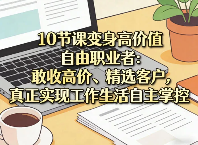 10节课变身高价值自由职业者：敢收高价、精选客户，真正实现工作生活自主掌控-706资源网