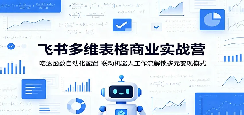 飞书多维表格商业实战营:吃透函数自动化配置,联动机器人工作流解锁多元变现模式-706资源网