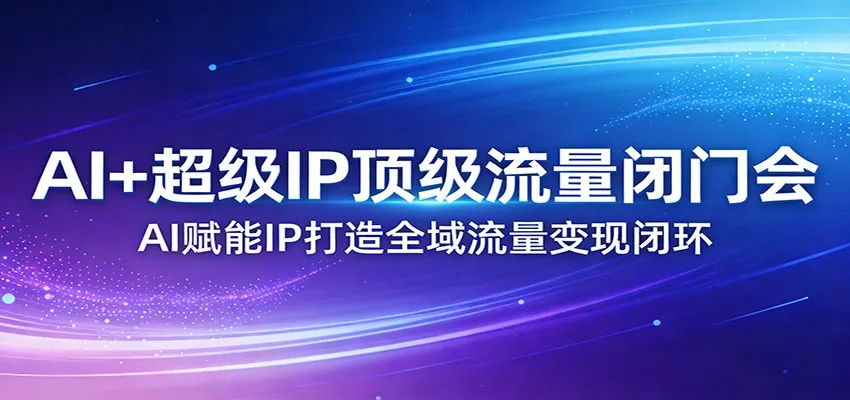 AI+超级IP顶级流量闭门会:AI赋能IP打造全域流量变现闭环-706资源网