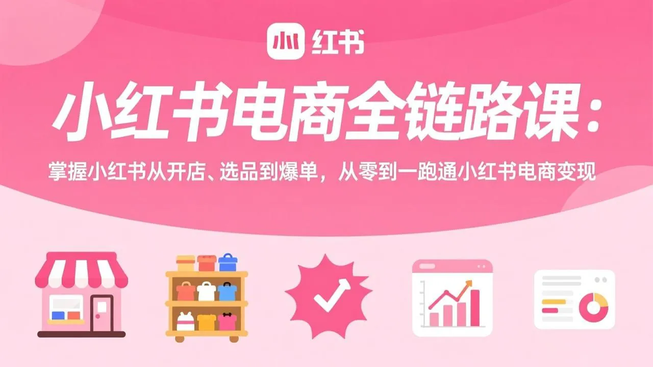 小红书电商全链路课：掌握小红书从开店、选品到爆单，从零到一跑通小红书电商变现-706资源网