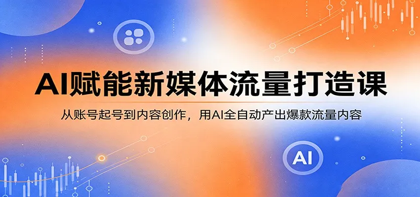 AI赋能新媒体流量打造课：从账号起号到内容创作，用AI全自动产出爆款流量内容-706资源网