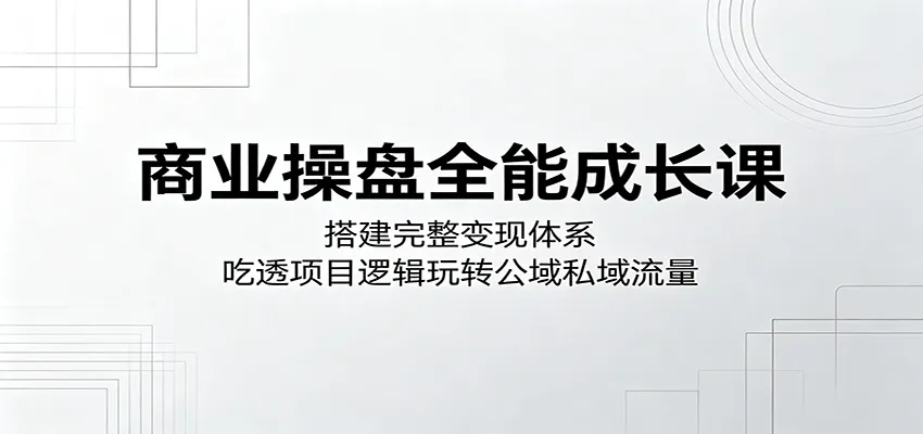 商业操盘全能成长课：搭建完整变现体系，吃透项目逻辑玩转公域私域流量-706资源网