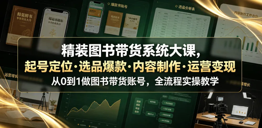 精装图书带货系统大课，起号定位・选品爆款・内容制作・运营变现，从0到1做图书带货账号，全流程实操教学（更新）-706资源网