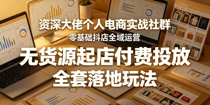 资深大佬个人电商实战社群，零基础抖店全域运营，无货源起店付费投放，全套落地玩法-706资源网